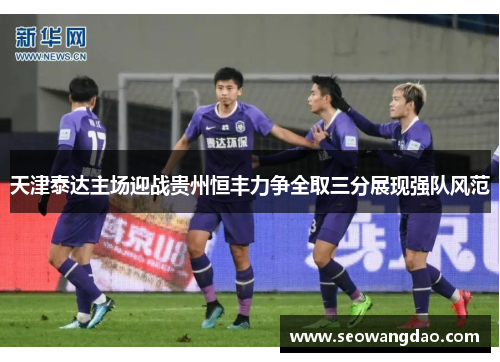 天津泰达主场迎战贵州恒丰力争全取三分展现强队风范 天津泰达主场迎战贵州恒丰力争全取三分展现强队风范