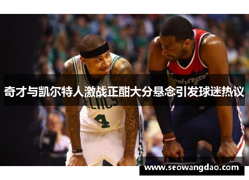 奇才与凯尔特人激战正酣大分悬念引发球迷热议