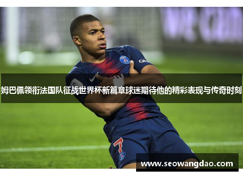 姆巴佩领衔法国队征战世界杯新篇章球迷期待他的精彩表现与传奇时刻