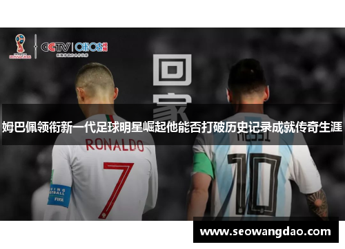 姆巴佩领衔新一代足球明星崛起他能否打破历史记录成就传奇生涯