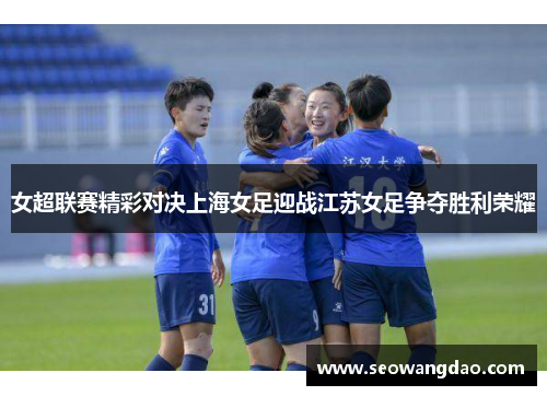 女超联赛精彩对决上海女足迎战江苏女足争夺胜利荣耀