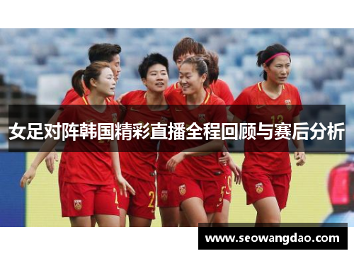 女足对阵韩国精彩直播全程回顾与赛后分析