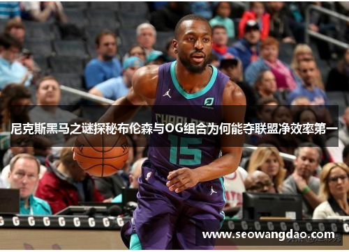 尼克斯黑马之谜探秘布伦森与OG组合为何能夺联盟净效率第一