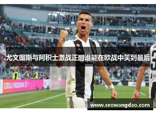 尤文图斯与阿积士激战正酣谁能在欧战中笑到最后