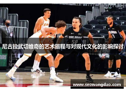 尼古拉武切维奇的艺术旅程与对现代文化的影响探讨