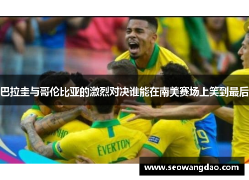 巴拉圭与哥伦比亚的激烈对决谁能在南美赛场上笑到最后