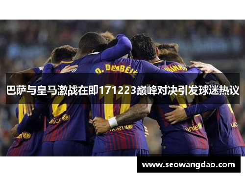 巴萨与皇马激战在即171223巅峰对决引发球迷热议 巴萨与皇马激战在即171223巅峰对决引发球迷热议