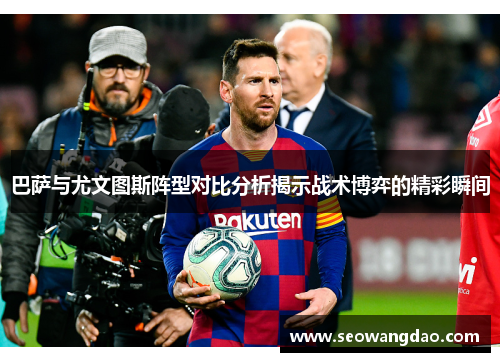 巴萨与尤文图斯阵型对比分析揭示战术博弈的精彩瞬间