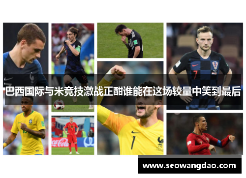 巴西国际与米竞技激战正酣谁能在这场较量中笑到最后