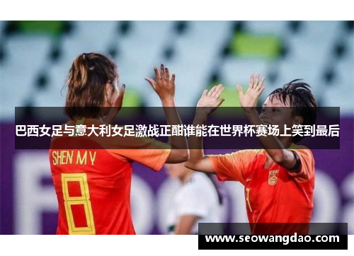 巴西女足与意大利女足激战正酣谁能在世界杯赛场上笑到最后