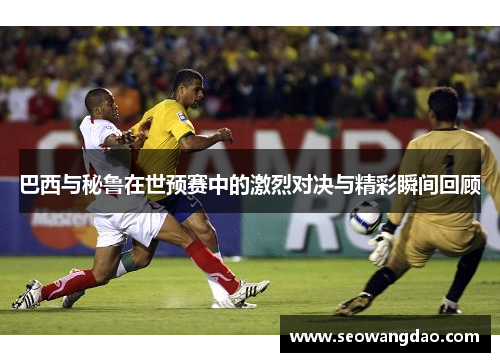 巴西与秘鲁在世预赛中的激烈对决与精彩瞬间回顾
