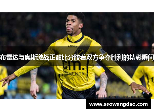 布雷达与奥斯激战正酣比分胶着双方争夺胜利的精彩瞬间