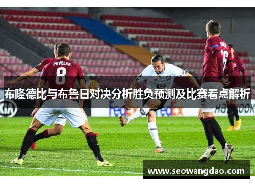 布隆德比与布鲁日对决分析胜负预测及比赛看点解析