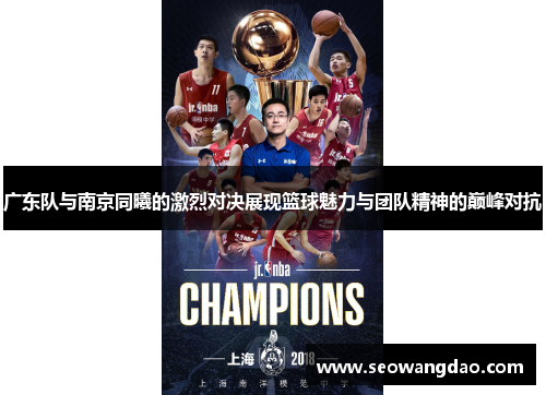 广东队与南京同曦的激烈对决展现篮球魅力与团队精神的巅峰对抗