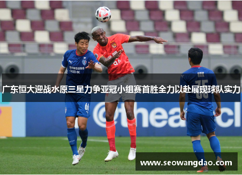 广东恒大迎战水原三星力争亚冠小组赛首胜全力以赴展现球队实力