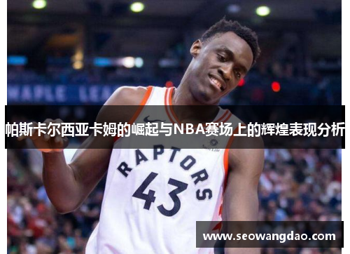 帕斯卡尔西亚卡姆的崛起与NBA赛场上的辉煌表现分析