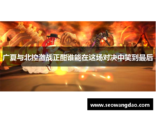 广夏与北控激战正酣谁能在这场对决中笑到最后