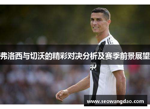 弗洛西与切沃的精彩对决分析及赛季前景展望