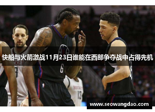 快船与火箭激战11月23日谁能在西部争夺战中占得先机