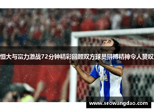 恒大与富力激战72分钟精彩回顾双方球员拼搏精神令人赞叹