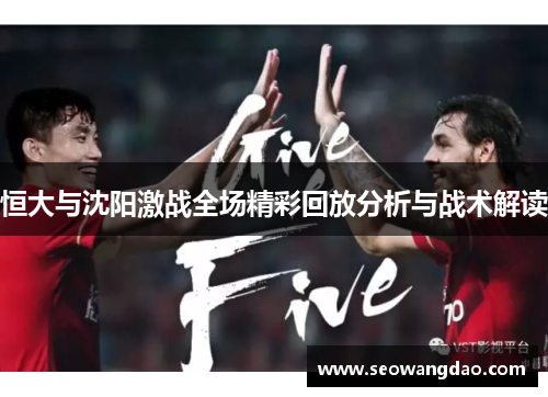 恒大与沈阳激战全场精彩回放分析与战术解读 恒大与沈阳激战全场精彩回放分析与战术解读