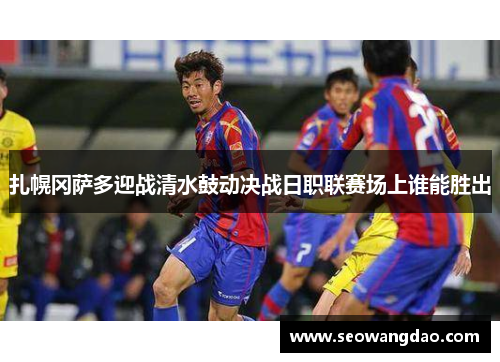 扎幌冈萨多迎战清水鼓动决战日职联赛场上谁能胜出